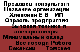 Продавец-консультант › Название организации ­ Хлапонин Е.В., ИП › Отрасль предприятия ­ Бытовая техника и электротовары › Минимальный оклад ­ 10 000 - Все города Работа » Вакансии   . Томская обл.,Кедровый г.